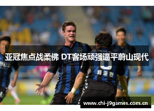 亚冠焦点战柔佛 DT客场顽强逼平蔚山现代