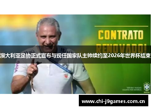 澳大利亚足协正式宣布与现任国家队主帅续约至2026年世界杯结束